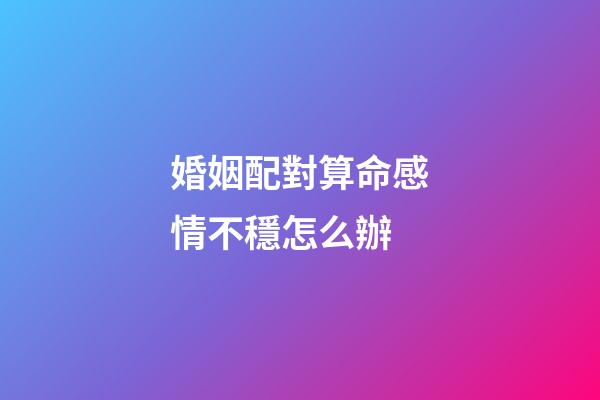 婚姻配對算命感情不穩怎么辦