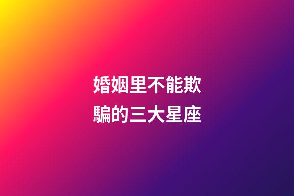婚姻里不能欺騙的三大星座-第1張-星座運勢-玄機派