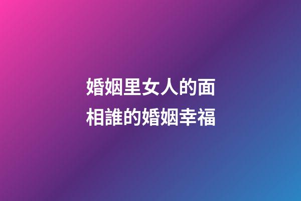 婚姻里女人的面相誰的婚姻幸福