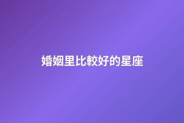 婚姻里比較好的星座-第1張-星座運勢-玄機派