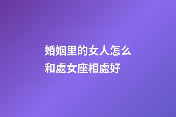 婚姻里的女人怎么和處女座相處好-第1張-星座運勢-玄機派