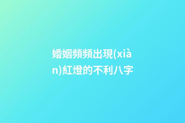 婚姻頻頻出現(xiàn)紅燈的不利八字