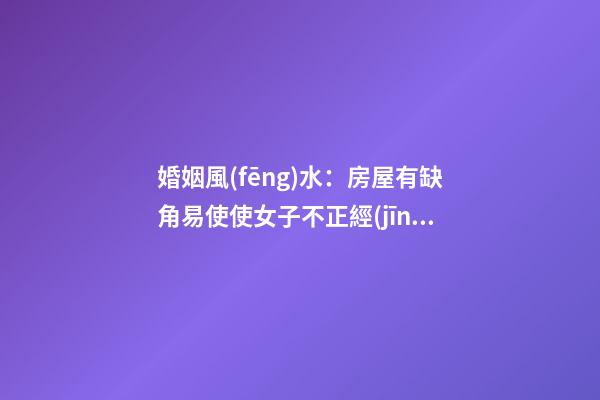 婚姻風(fēng)水：房屋有缺角易使使女子不正經(jīng)