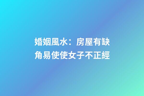 婚姻風水：房屋有缺角易使使女子不正經
