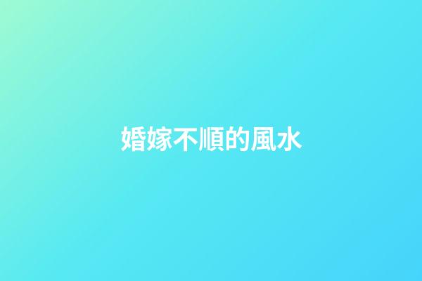 婚嫁不順的風水