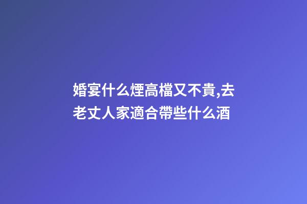 婚宴什么煙高檔又不貴,去老丈人家適合帶些什么酒-第1張-觀點-玄機派