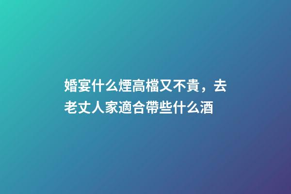 婚宴什么煙高檔又不貴，去老丈人家適合帶些什么酒-第1張-觀點-玄機派
