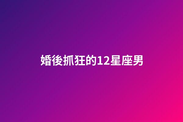 婚後抓狂的12星座男-第1張-星座運勢-玄機派