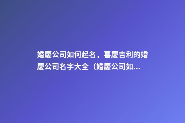 婚慶公司如何起名，喜慶吉利的婚慶公司名字大全（婚慶公司如何起名,喜慶吉利的婚慶公司名字大全四個(gè)字）