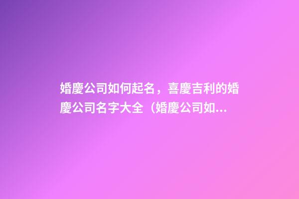 婚慶公司如何起名，喜慶吉利的婚慶公司名字大全（婚慶公司如何起名,喜慶吉利的婚慶公司名字大全四個字）