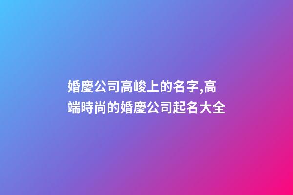 婚慶公司高峻上的名字,高端時尚的婚慶公司起名大全-第1張-公司起名-玄機派