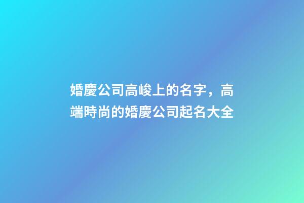 婚慶公司高峻上的名字，高端時尚的婚慶公司起名大全-第1張-公司起名-玄機派