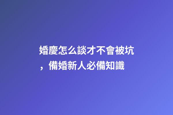 婚慶怎么談才不會被坑，備婚新人必備知識-第1張-觀點-玄機派