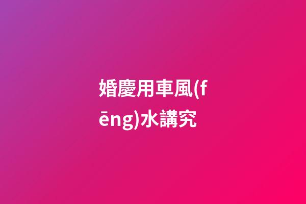 婚慶用車風(fēng)水講究