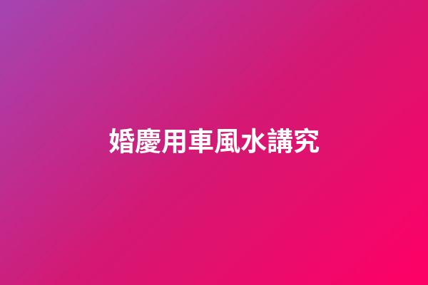 婚慶用車風水講究