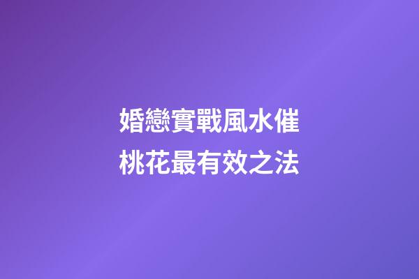 婚戀實戰風水催桃花最有效之法