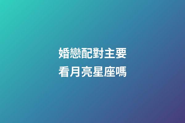 婚戀配對主要看月亮星座嗎-第1張-星座運勢-玄機派