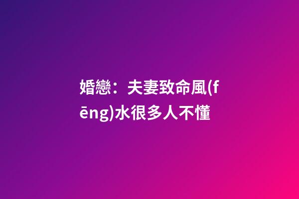 婚戀：夫妻致命風(fēng)水很多人不懂