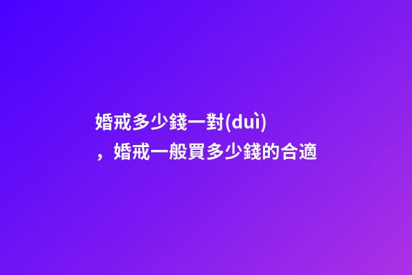 婚戒多少錢一對(duì)，婚戒一般買多少錢的合適-第1張-觀點(diǎn)-玄機(jī)派