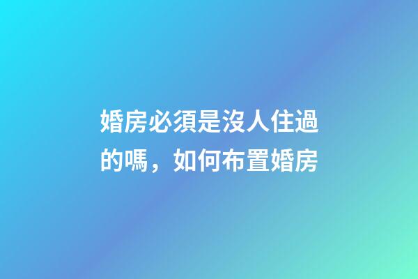 婚房必須是沒人住過的嗎，如何布置婚房