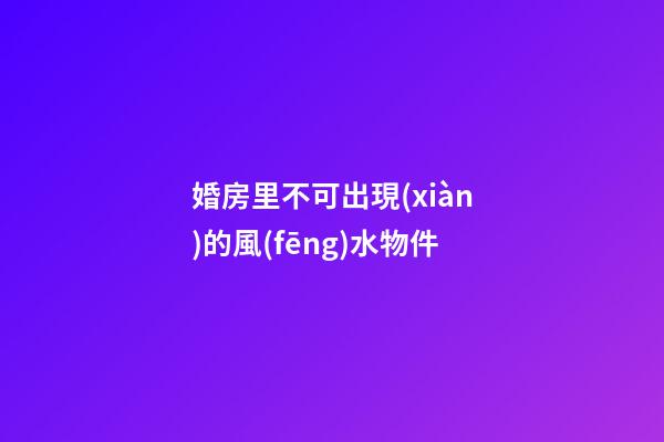 婚房里不可出現(xiàn)的風(fēng)水物件