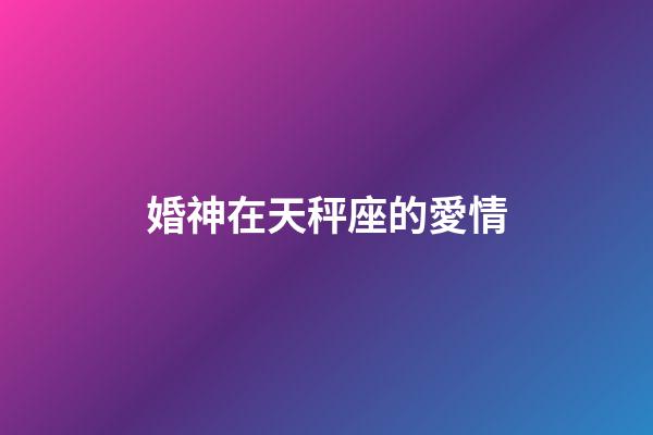 婚神在天秤座的愛情-第1張-星座運勢-玄機派