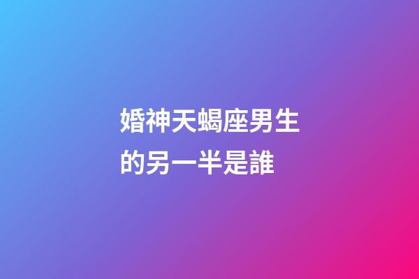 婚神天蝎座男生的另一半是誰-第1張-星座運勢-玄機派
