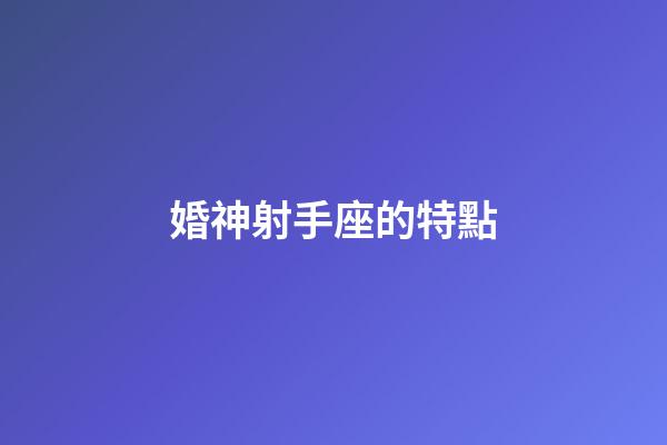 婚神射手座的特點-第1張-星座運勢-玄機派