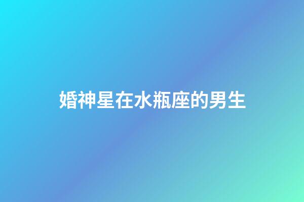 婚神星在水瓶座的男生-第1張-星座運勢-玄機派