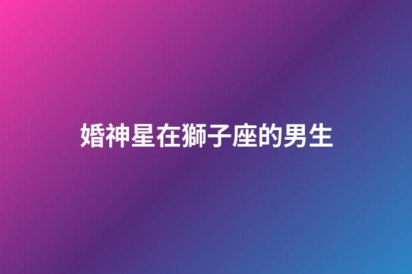 婚神星在獅子座的男生-第1張-星座運勢-玄機派