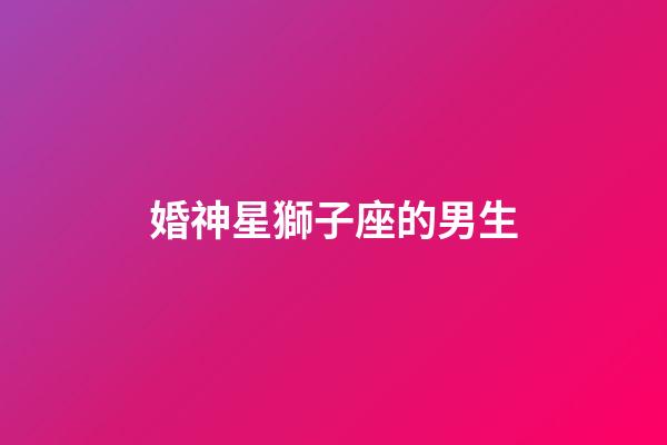 婚神星獅子座的男生-第1張-星座運(yùn)勢(shì)-玄機(jī)派