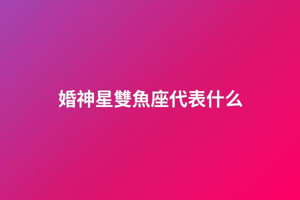 婚神星雙魚座代表什么-第1張-星座運勢-玄機派
