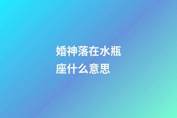 婚神落在水瓶座什么意思-第1張-星座運勢-玄機派