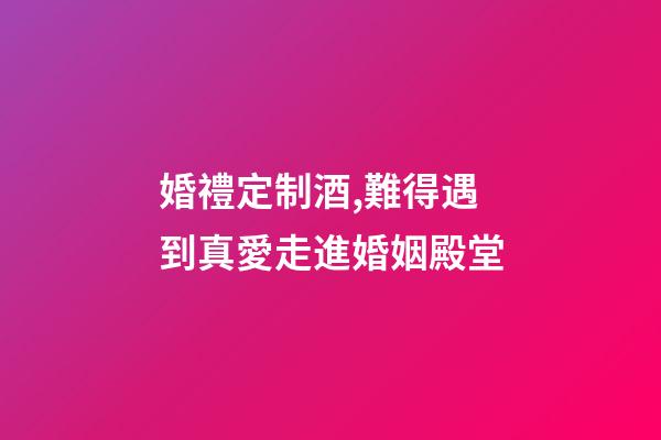 婚禮定制酒,難得遇到真愛走進婚姻殿堂-第1張-觀點-玄機派
