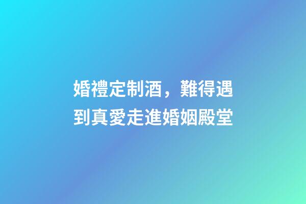 婚禮定制酒，難得遇到真愛走進婚姻殿堂-第1張-觀點-玄機派