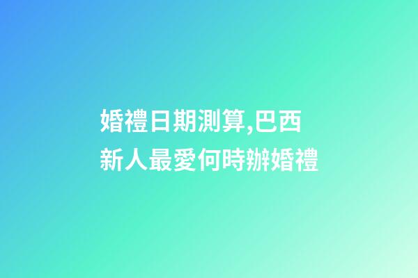 婚禮日期測算,巴西新人最愛何時辦婚禮-第1張-觀點-玄機派