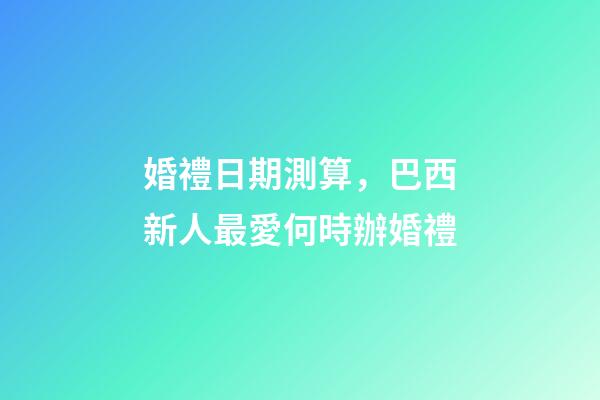 婚禮日期測算，巴西新人最愛何時辦婚禮-第1張-觀點-玄機派