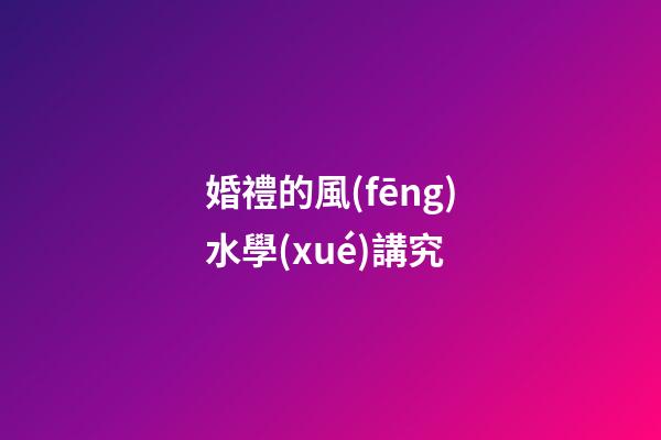 婚禮的風(fēng)水學(xué)講究
