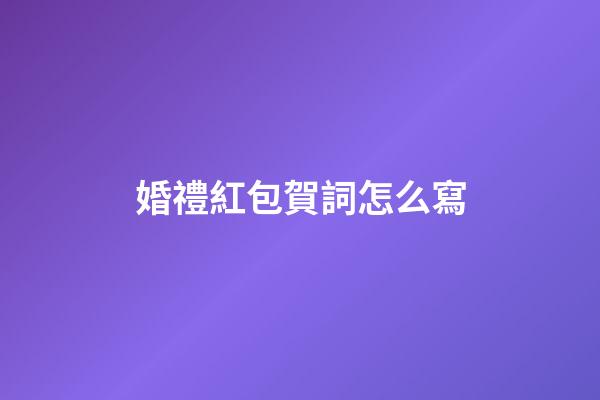 婚禮紅包賀詞怎么寫