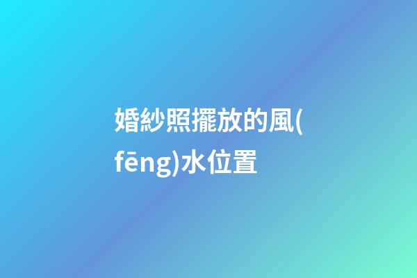 婚紗照擺放的風(fēng)水位置
