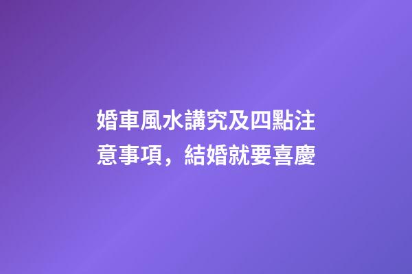 婚車風水講究及四點注意事項，結婚就要喜慶
