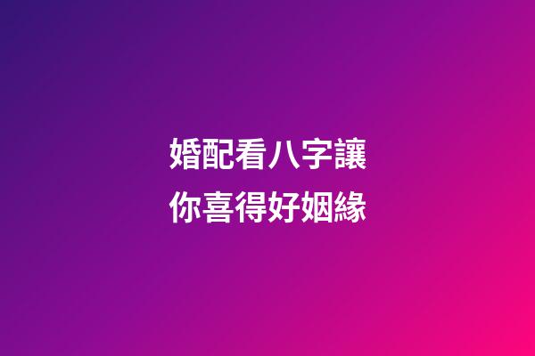 婚配看八字讓你喜得好姻緣