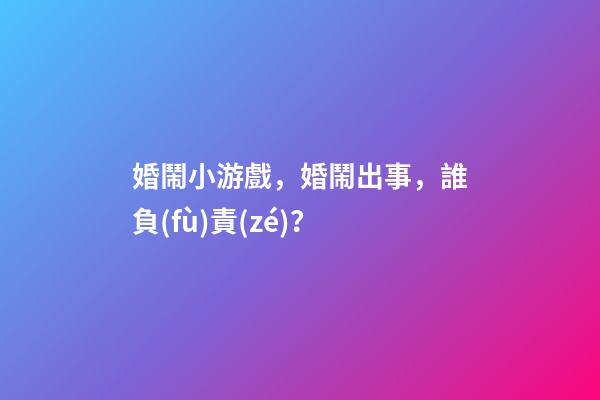 婚鬧小游戲，婚鬧出事，誰負(fù)責(zé)？-第1張-觀點(diǎn)-玄機(jī)派