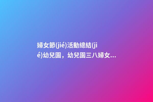 婦女節(jié)活動總結(jié)幼兒園，幼兒園三八婦女節(jié)活動方案-第1張-觀點-玄機派