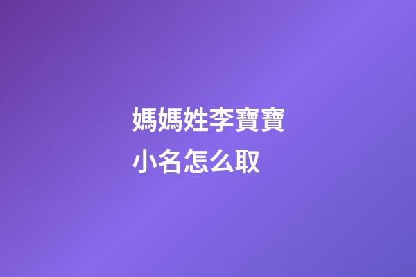 媽媽姓李寶寶小名怎么取(媽媽姓李孩子叫什么)-第1張-寶寶起名-玄機派