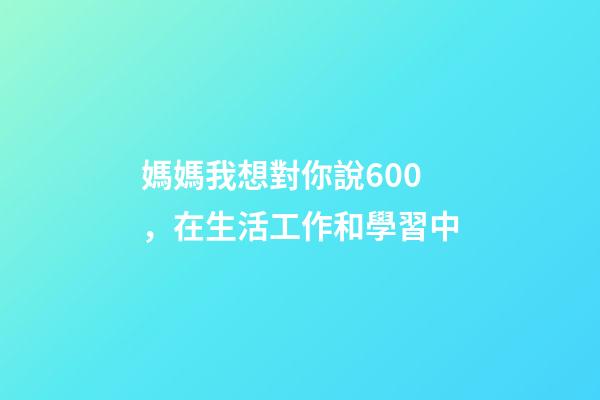 媽媽我想對你說600，在生活工作和學習中-第1張-觀點-玄機派