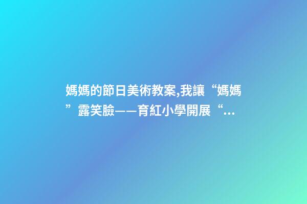 媽媽的節日美術教案,我讓“媽媽”露笑臉——育紅小學開展“三八婦女節”活動紀實-第1張-觀點-玄機派
