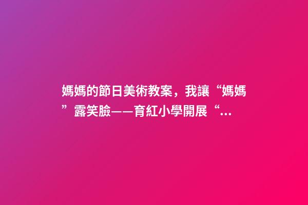 媽媽的節日美術教案，我讓“媽媽”露笑臉——育紅小學開展“三八婦女節”活動紀實-第1張-觀點-玄機派