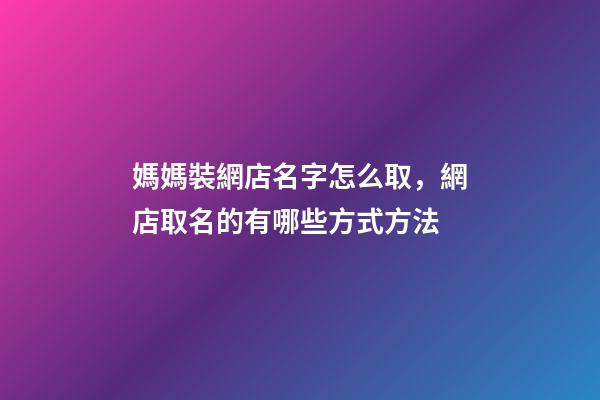 媽媽裝網店名字怎么取，網店取名的有哪些方式方法