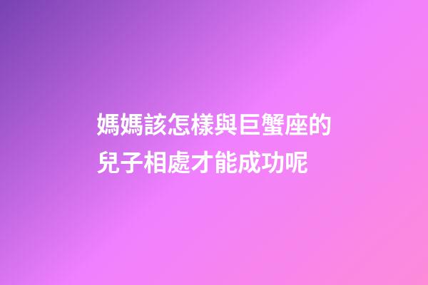 媽媽該怎樣與巨蟹座的兒子相處才能成功呢-第1張-星座運勢-玄機派